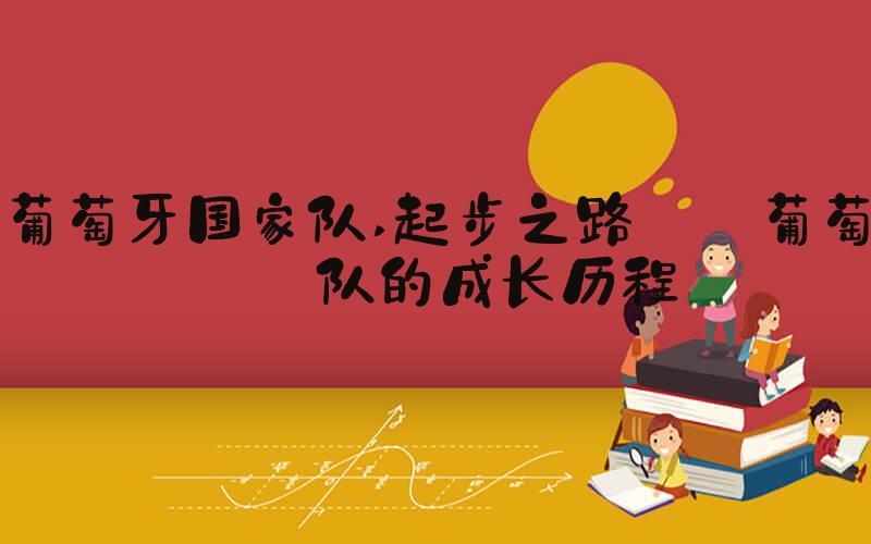 葡萄牙国家队 起步之路: 葡萄牙队的成长历程